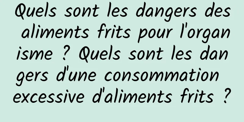 Quels sont les dangers des aliments frits pour l'organisme ? Quels sont les dangers d'une consommation excessive d'aliments frits ?