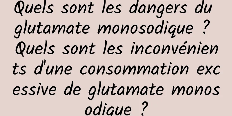 Quels sont les dangers du glutamate monosodique ? Quels sont les inconvénients d'une consommation excessive de glutamate monosodique ?