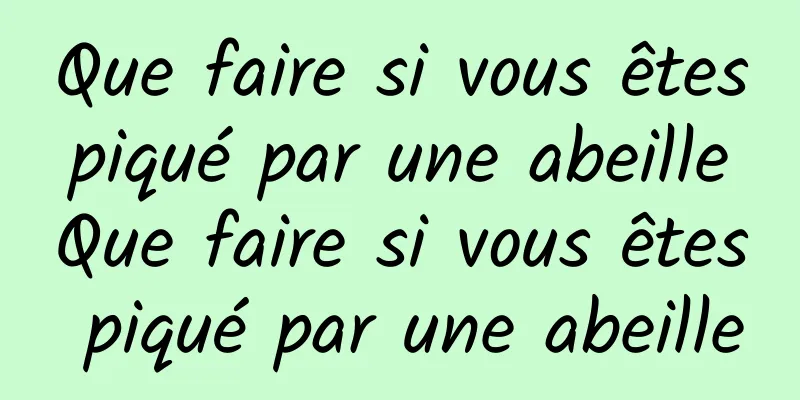 Que faire si vous êtes piqué par une abeille Que faire si vous êtes piqué par une abeille