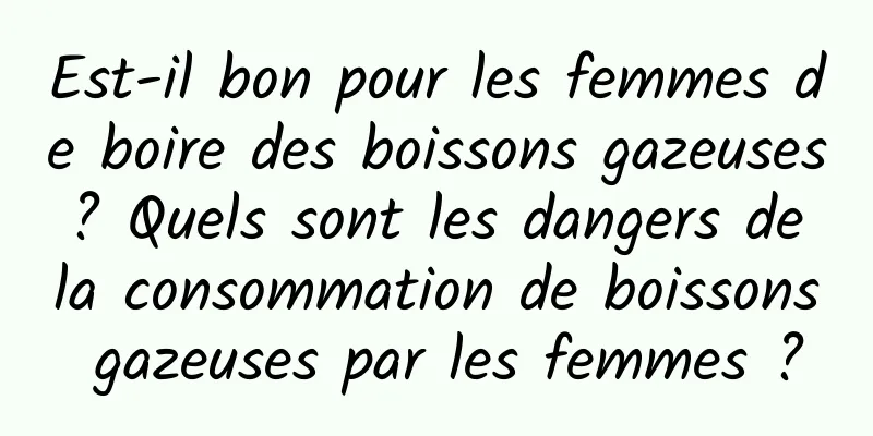 Est-il bon pour les femmes de boire des boissons gazeuses ? Quels sont les dangers de la consommation de boissons gazeuses par les femmes ?