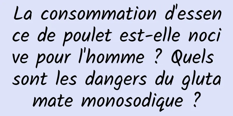 La consommation d'essence de poulet est-elle nocive pour l'homme ? Quels sont les dangers du glutamate monosodique ?