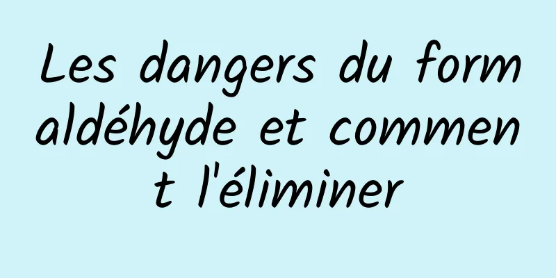 Les dangers du formaldéhyde et comment l'éliminer