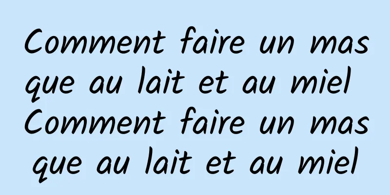 Comment faire un masque au lait et au miel Comment faire un masque au lait et au miel