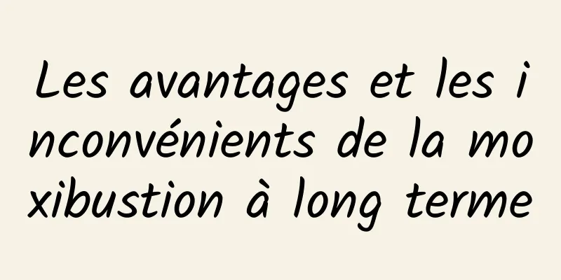 Les avantages et les inconvénients de la moxibustion à long terme