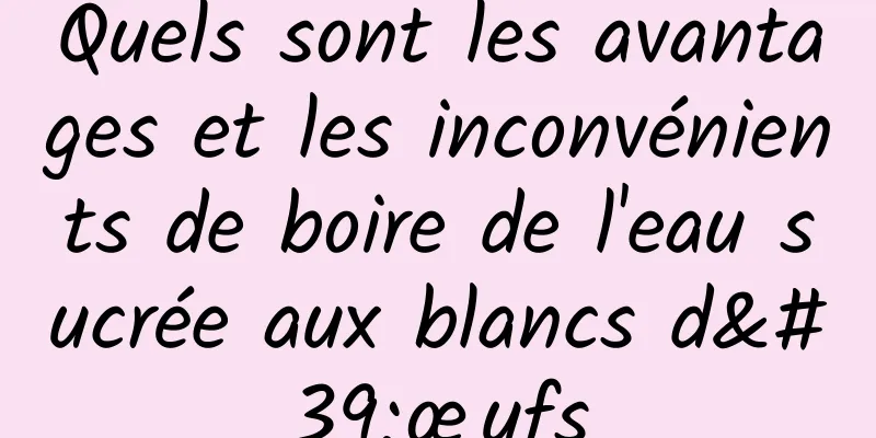 Quels sont les avantages et les inconvénients de boire de l'eau sucrée aux blancs d'œufs