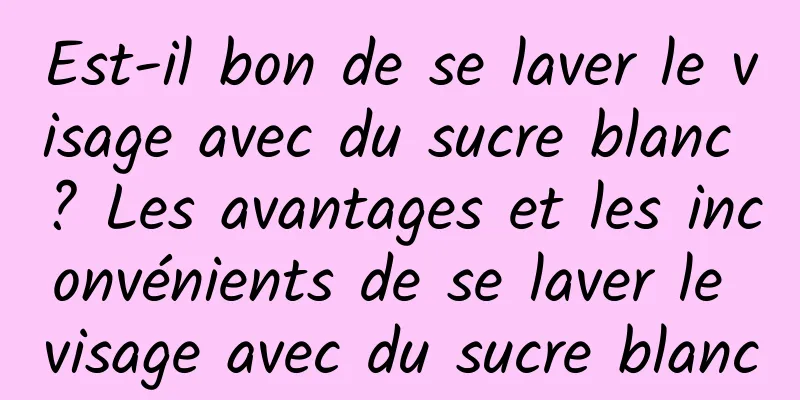 Est-il bon de se laver le visage avec du sucre blanc ? Les avantages et les inconvénients de se laver le visage avec du sucre blanc