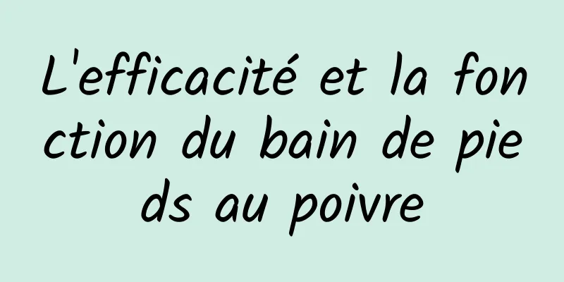 L'efficacité et la fonction du bain de pieds au poivre