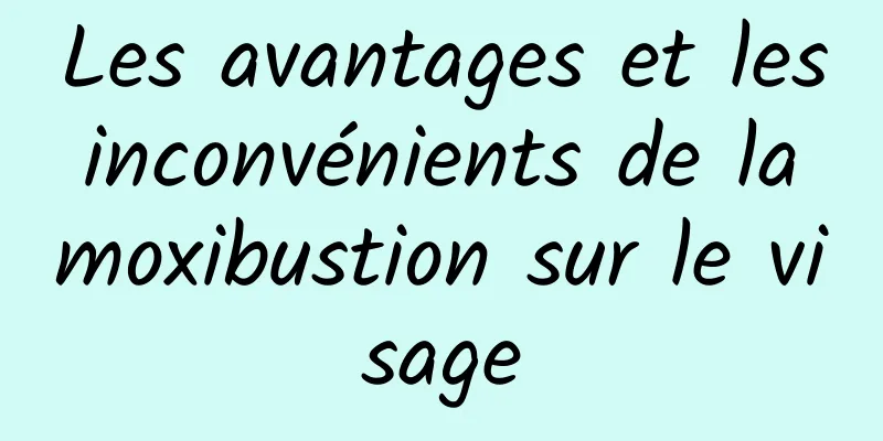 Les avantages et les inconvénients de la moxibustion sur le visage