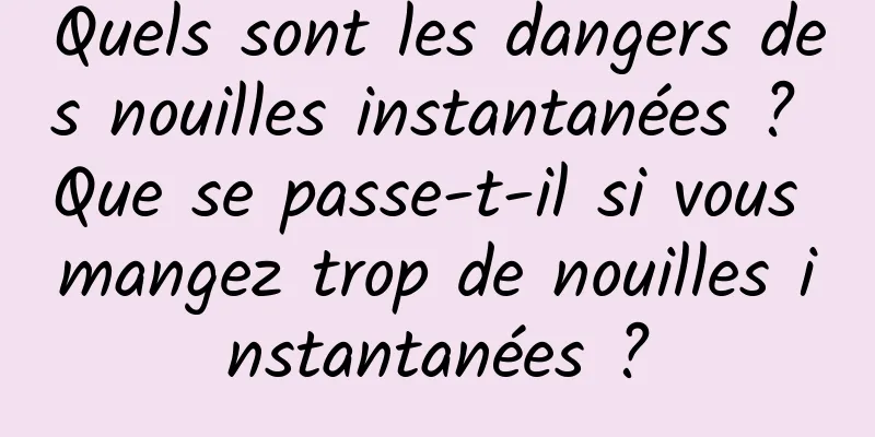 Quels sont les dangers des nouilles instantanées ? Que se passe-t-il si vous mangez trop de nouilles instantanées ?