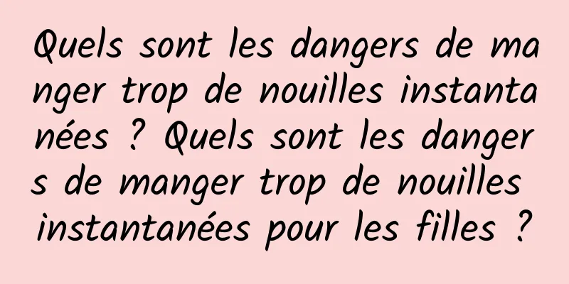 Quels sont les dangers de manger trop de nouilles instantanées ? Quels sont les dangers de manger trop de nouilles instantanées pour les filles ?