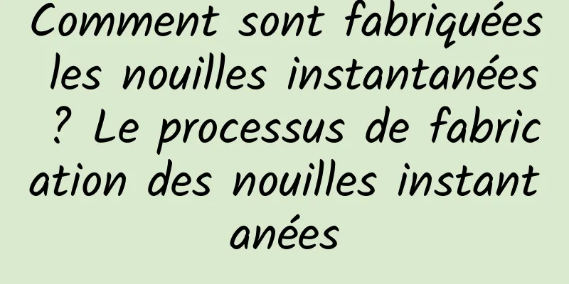 Comment sont fabriquées les nouilles instantanées ? Le processus de fabrication des nouilles instantanées