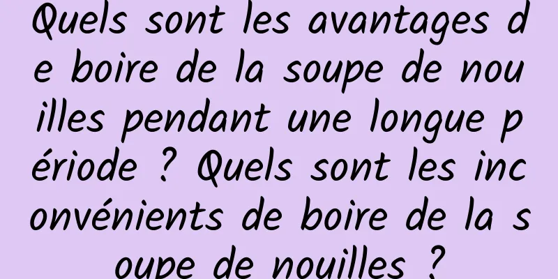 Quels sont les avantages de boire de la soupe de nouilles pendant une longue période ? Quels sont les inconvénients de boire de la soupe de nouilles ?