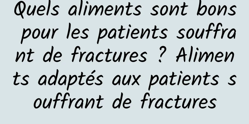 Quels aliments sont bons pour les patients souffrant de fractures ? Aliments adaptés aux patients souffrant de fractures