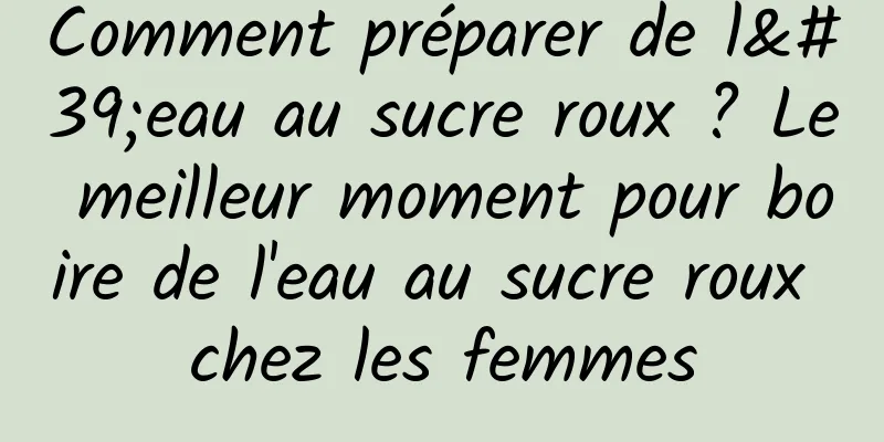 Comment préparer de l'eau au sucre roux ? Le meilleur moment pour boire de l'eau au sucre roux chez les femmes