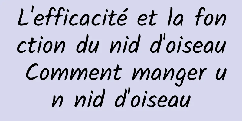 L'efficacité et la fonction du nid d'oiseau Comment manger un nid d'oiseau