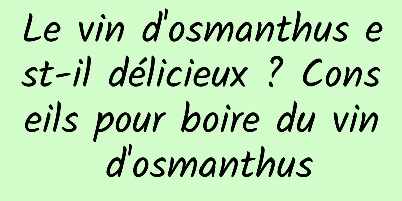 Le vin d'osmanthus est-il délicieux ? Conseils pour boire du vin d'osmanthus