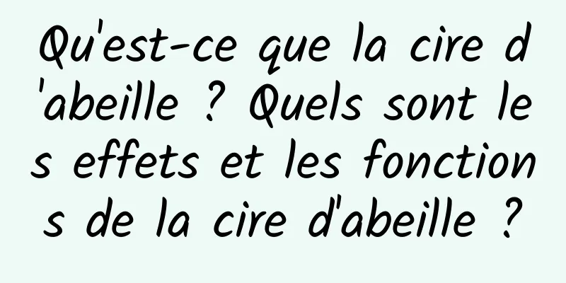 Qu'est-ce que la cire d'abeille ? Quels sont les effets et les fonctions de la cire d'abeille ?