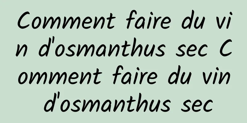 Comment faire du vin d'osmanthus sec Comment faire du vin d'osmanthus sec