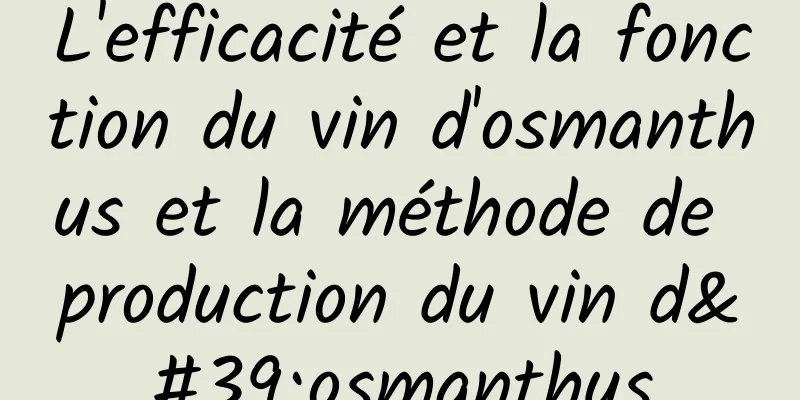 L'efficacité et la fonction du vin d'osmanthus et la méthode de production du vin d'osmanthus