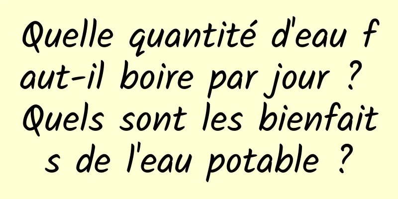 Quelle quantité d'eau faut-il boire par jour ? Quels sont les bienfaits de l'eau potable ?