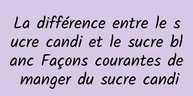 La différence entre le sucre candi et le sucre blanc Façons courantes de manger du sucre candi