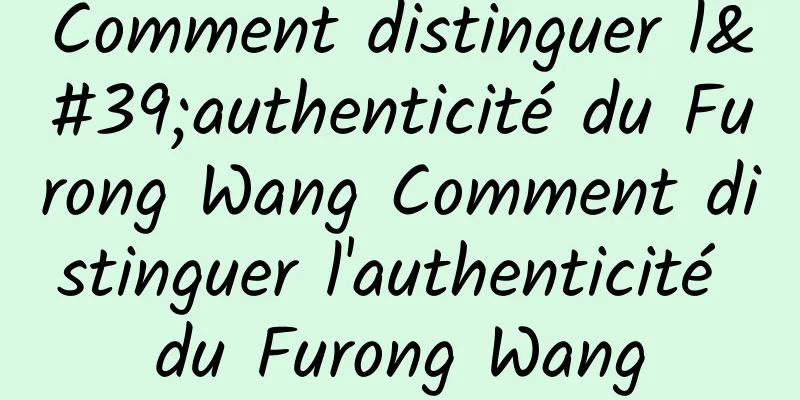 Comment distinguer l'authenticité du Furong Wang Comment distinguer l'authenticité du Furong Wang