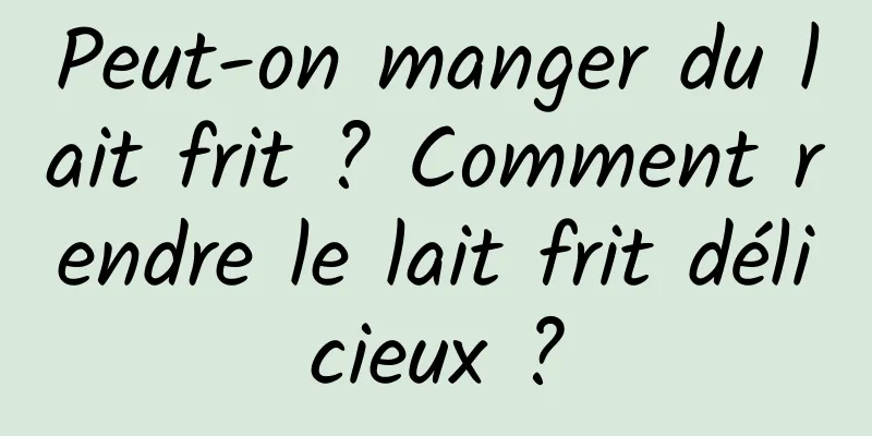 Peut-on manger du lait frit ? Comment rendre le lait frit délicieux ?