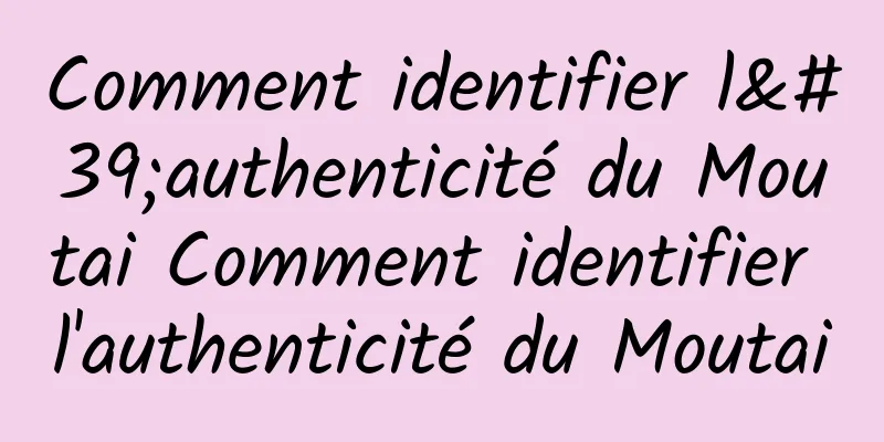 Comment identifier l'authenticité du Moutai Comment identifier l'authenticité du Moutai