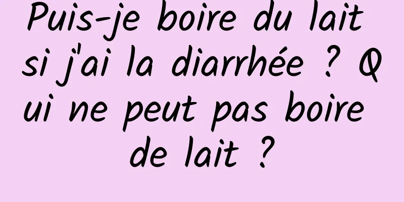 Puis-je boire du lait si j'ai la diarrhée ? Qui ne peut pas boire de lait ?