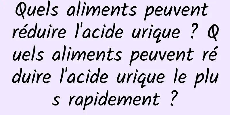 Quels aliments peuvent réduire l'acide urique ? Quels aliments peuvent réduire l'acide urique le plus rapidement ?