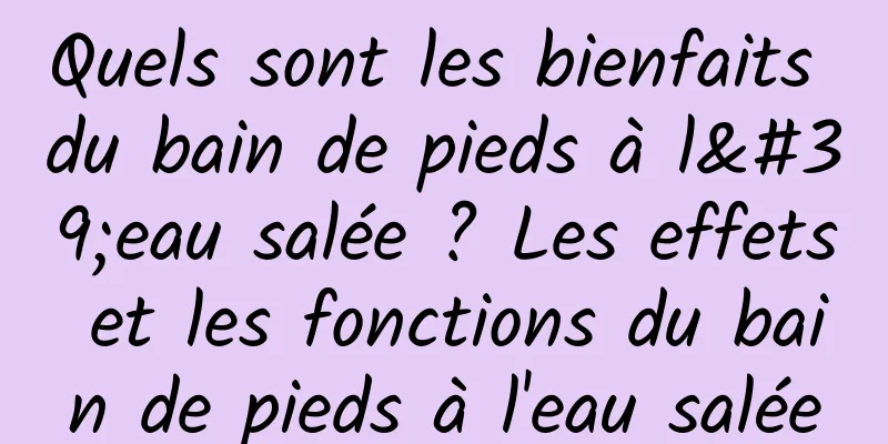 Quels sont les bienfaits du bain de pieds à l'eau salée ? Les effets et les fonctions du bain de pieds à l'eau salée