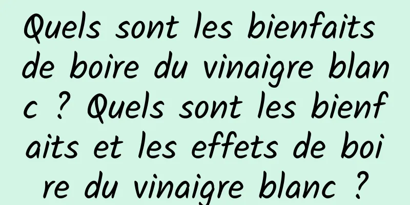 Quels sont les bienfaits de boire du vinaigre blanc ? Quels sont les bienfaits et les effets de boire du vinaigre blanc ?