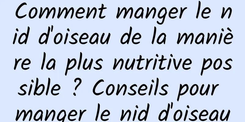 Comment manger le nid d'oiseau de la manière la plus nutritive possible ? Conseils pour manger le nid d'oiseau