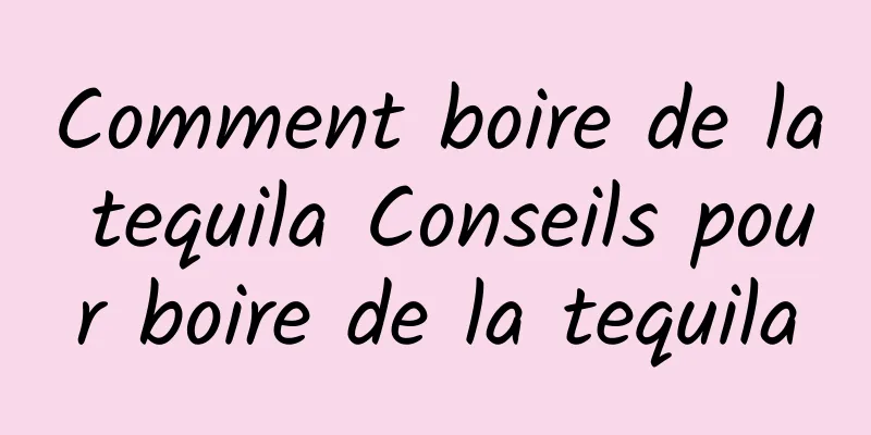 Comment boire de la tequila Conseils pour boire de la tequila