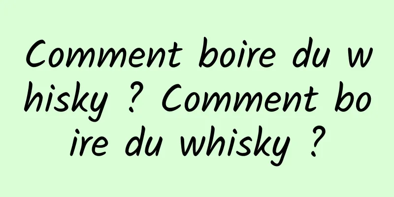 Comment boire du whisky ? Comment boire du whisky ?