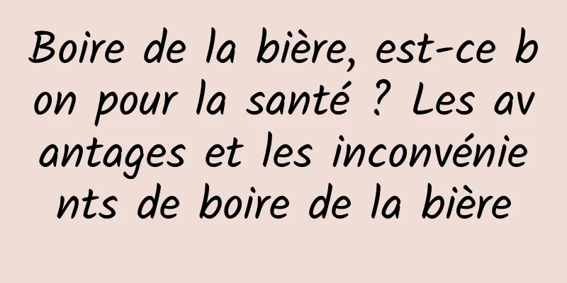 Boire de la bière, est-ce bon pour la santé ? Les avantages et les inconvénients de boire de la bière