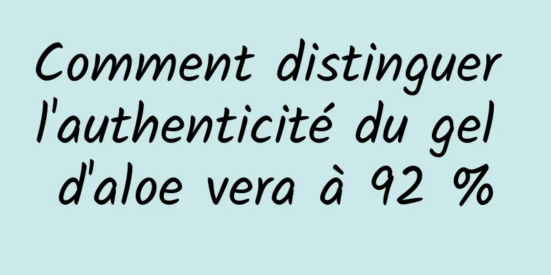 Comment distinguer l'authenticité du gel d'aloe vera à 92 %