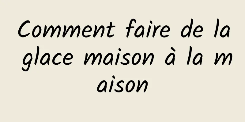 Comment faire de la glace maison à la maison