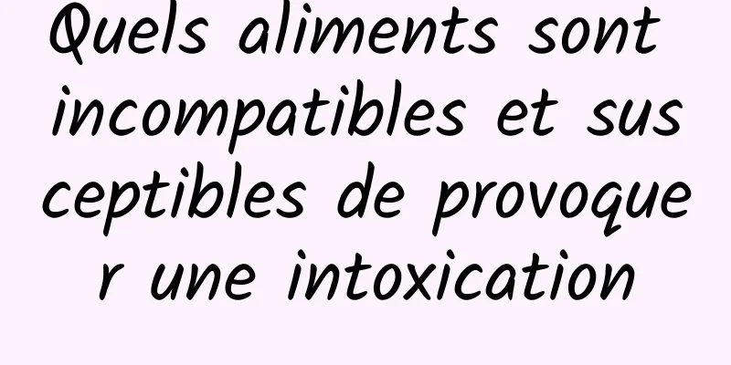 Quels aliments sont incompatibles et susceptibles de provoquer une intoxication