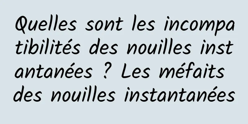 Quelles sont les incompatibilités des nouilles instantanées ? Les méfaits des nouilles instantanées