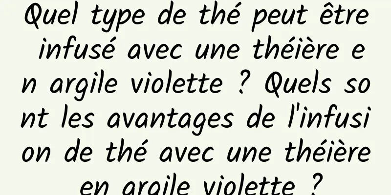 Quel type de thé peut être infusé avec une théière en argile violette ? Quels sont les avantages de l'infusion de thé avec une théière en argile violette ?