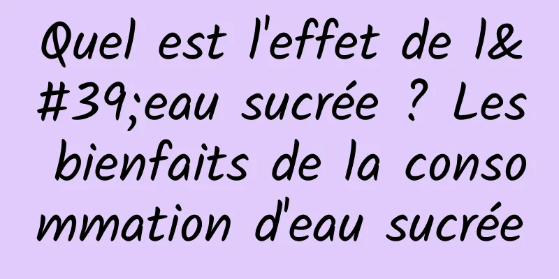 Quel est l'effet de l'eau sucrée ? Les bienfaits de la consommation d'eau sucrée