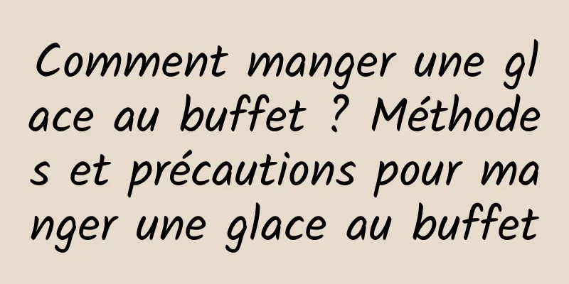 Comment manger une glace au buffet ? Méthodes et précautions pour manger une glace au buffet