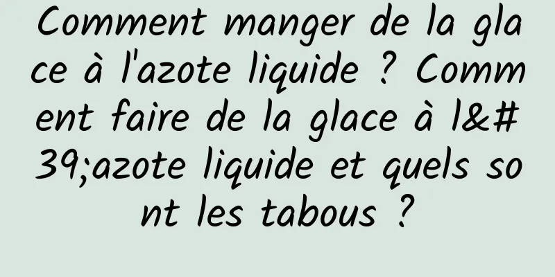 Comment manger de la glace à l'azote liquide ? Comment faire de la glace à l'azote liquide et quels sont les tabous ?