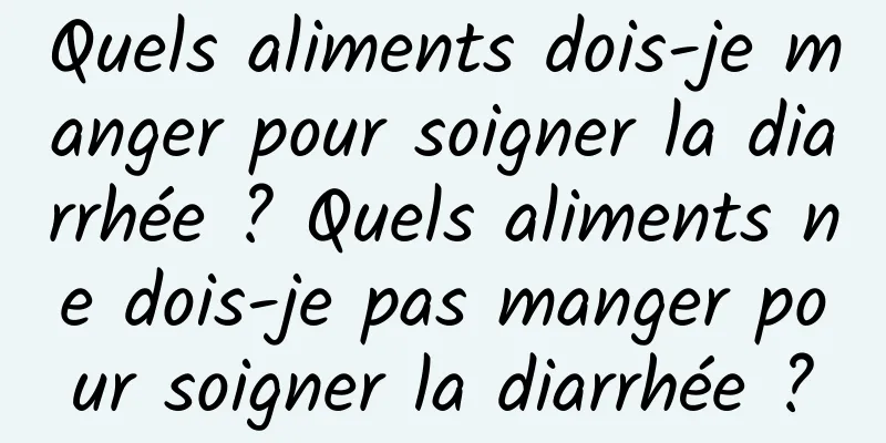 Quels aliments dois-je manger pour soigner la diarrhée ? Quels aliments ne dois-je pas manger pour soigner la diarrhée ?