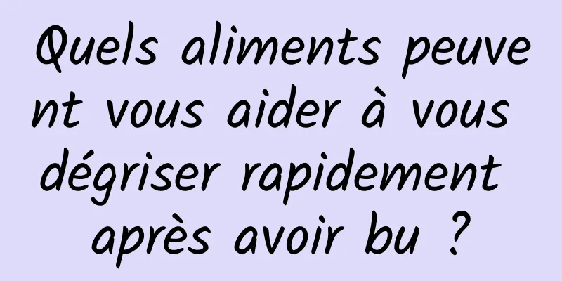 Quels aliments peuvent vous aider à vous dégriser rapidement après avoir bu ?