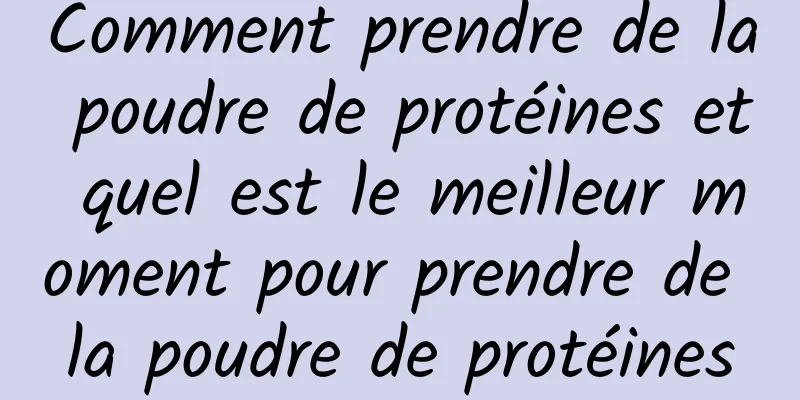 Comment prendre de la poudre de protéines et quel est le meilleur moment pour prendre de la poudre de protéines