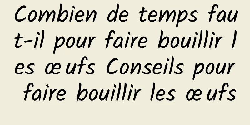 Combien de temps faut-il pour faire bouillir les œufs Conseils pour faire bouillir les œufs