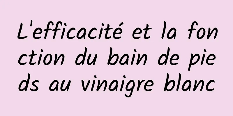 L'efficacité et la fonction du bain de pieds au vinaigre blanc