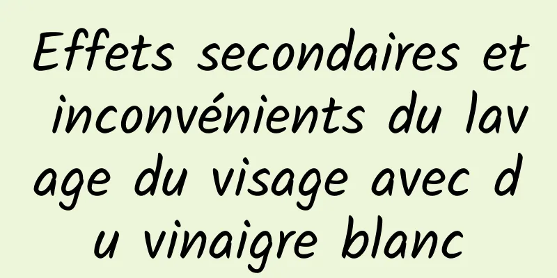 Effets secondaires et inconvénients du lavage du visage avec du vinaigre blanc